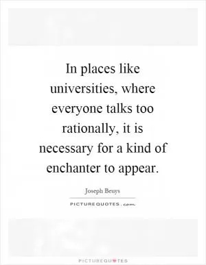 In places like universities, where everyone talks too rationally, it is necessary for a kind of enchanter to appear Picture Quote #1