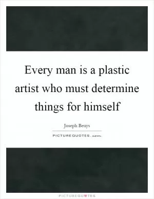 Every man is a plastic artist who must determine things for himself Picture Quote #1