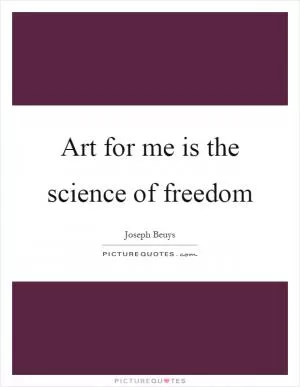 Art for me is the science of freedom Picture Quote #1