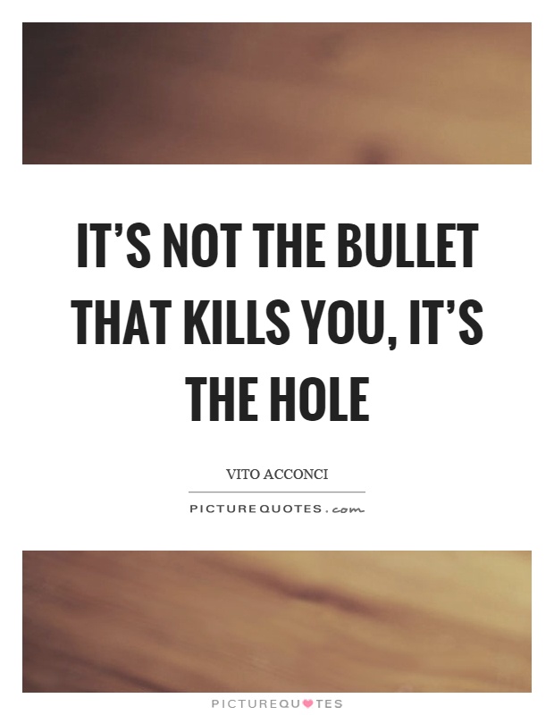 It's not the bullet that kills you, it's the hole Picture Quote #1