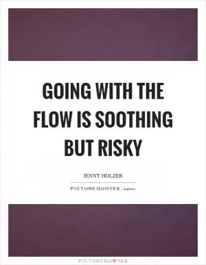 Going with the flow is soothing but risky Picture Quote #1