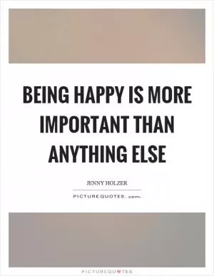 Being happy is more important than anything else Picture Quote #1