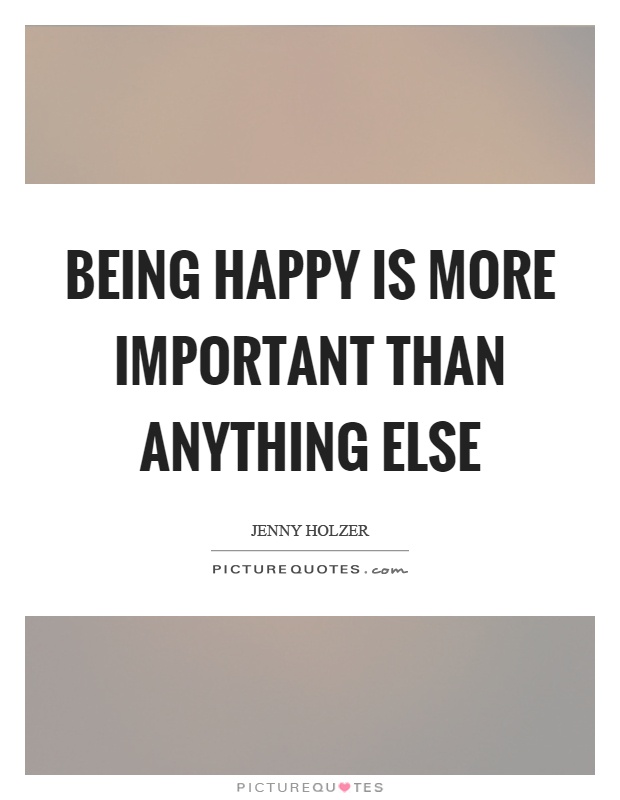 Being happy is more important than anything else Picture Quote #1