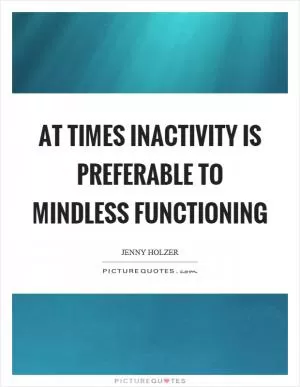 At times inactivity is preferable to mindless functioning Picture Quote #1