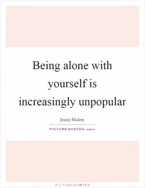 Being alone with yourself is increasingly unpopular Picture Quote #1