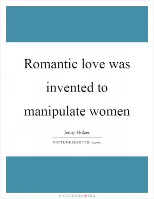 Romantic love was invented to manipulate women Picture Quote #1