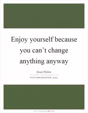 Enjoy yourself because you can’t change anything anyway Picture Quote #1