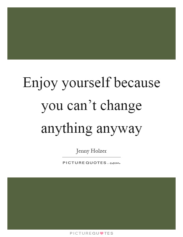 Enjoy yourself because you can't change anything anyway Picture Quote #1