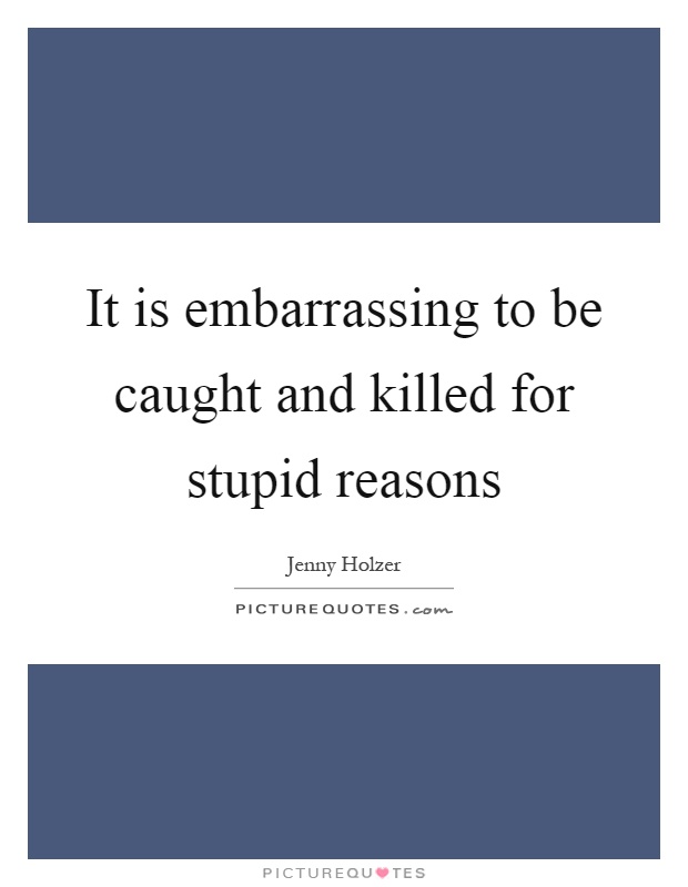 It is embarrassing to be caught and killed for stupid reasons Picture Quote #1