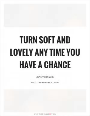 Turn soft and lovely any time you have a chance Picture Quote #1