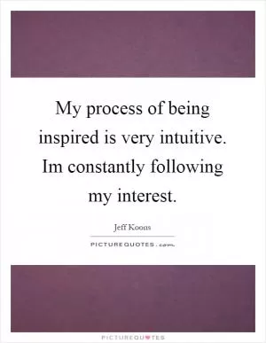 My process of being inspired is very intuitive. Im constantly following my interest Picture Quote #1