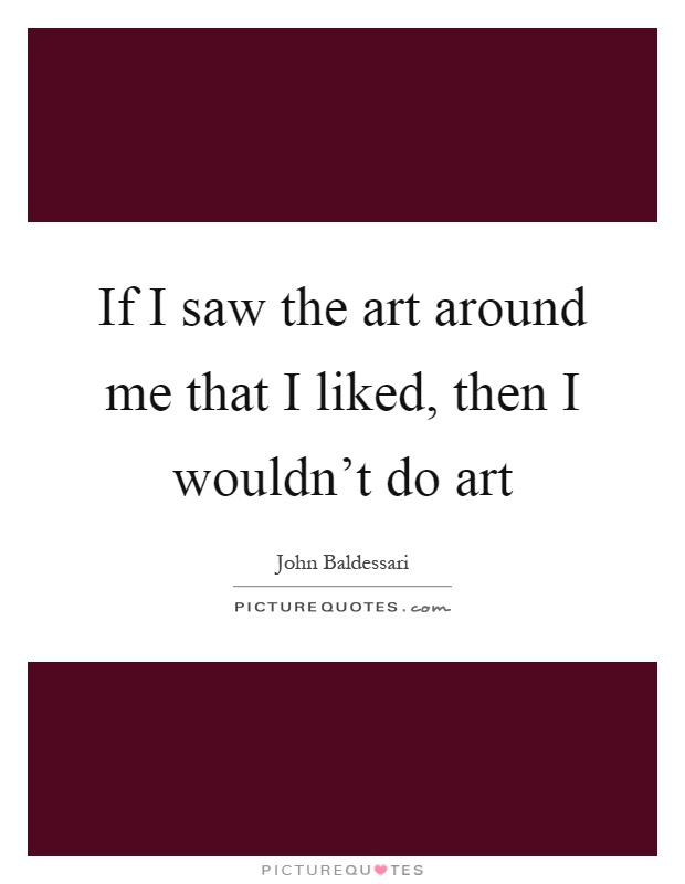 If I saw the art around me that I liked, then I wouldn't do art Picture Quote #1