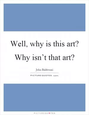 Well, why is this art? Why isn’t that art? Picture Quote #1