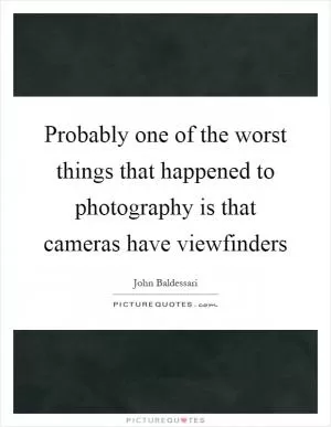 Probably one of the worst things that happened to photography is that cameras have viewfinders Picture Quote #1