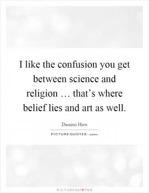 I like the confusion you get between science and religion … that’s where belief lies and art as well Picture Quote #1