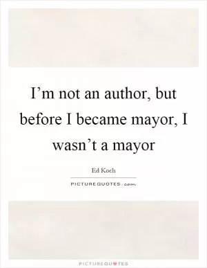 I’m not an author, but before I became mayor, I wasn’t a mayor Picture Quote #1
