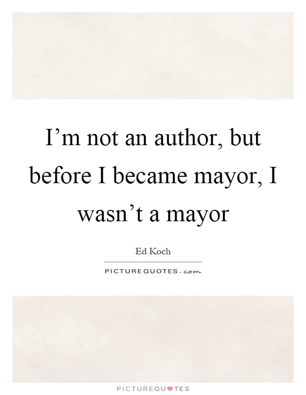 I'm not an author, but before I became mayor, I wasn't a mayor Picture Quote #1
