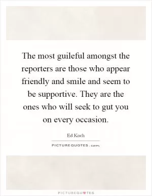 The most guileful amongst the reporters are those who appear friendly and smile and seem to be supportive. They are the ones who will seek to gut you on every occasion Picture Quote #1