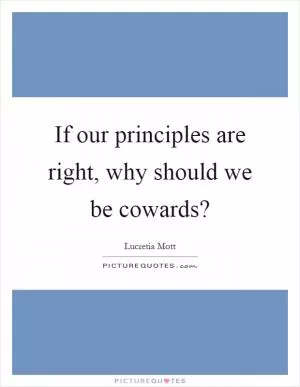 If our principles are right, why should we be cowards? Picture Quote #1