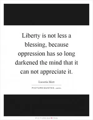 Liberty is not less a blessing, because oppression has so long darkened the mind that it can not appreciate it Picture Quote #1