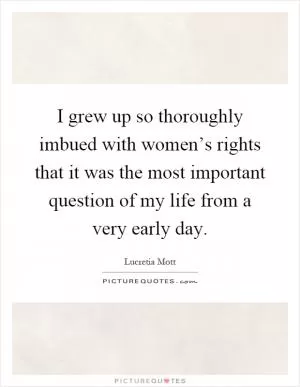 I grew up so thoroughly imbued with women’s rights that it was the most important question of my life from a very early day Picture Quote #1