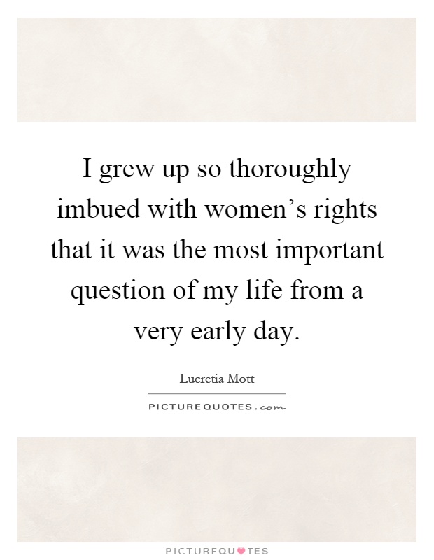 I grew up so thoroughly imbued with women's rights that it was the most important question of my life from a very early day Picture Quote #1