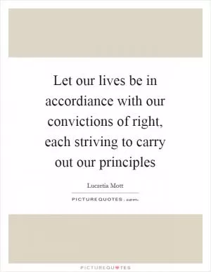 Let our lives be in accordiance with our convictions of right, each striving to carry out our principles Picture Quote #1