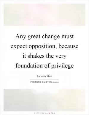 Any great change must expect opposition, because it shakes the very foundation of privilege Picture Quote #1