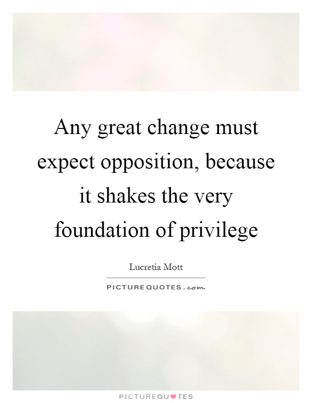Any great change must expect opposition, because it shakes the very foundation of privilege Picture Quote #1