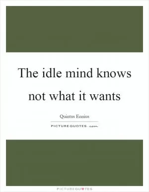 The idle mind knows not what it wants Picture Quote #1