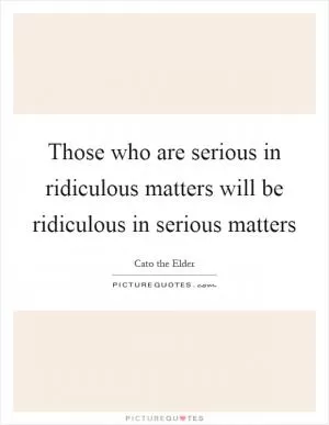 Those who are serious in ridiculous matters will be ridiculous in serious matters Picture Quote #1