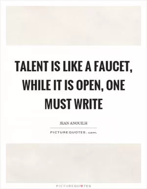 Talent is like a faucet, while it is open, one must write Picture Quote #1