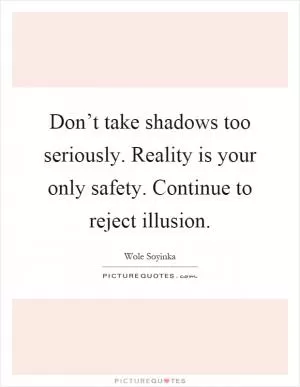 Don’t take shadows too seriously. Reality is your only safety. Continue to reject illusion Picture Quote #1