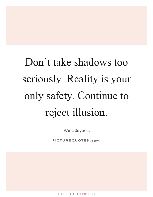 Don't take shadows too seriously. Reality is your only safety. Continue to reject illusion Picture Quote #1