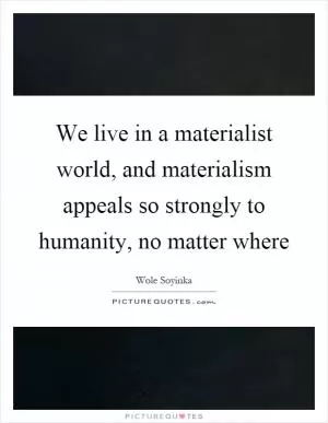 We live in a materialist world, and materialism appeals so strongly to humanity, no matter where Picture Quote #1