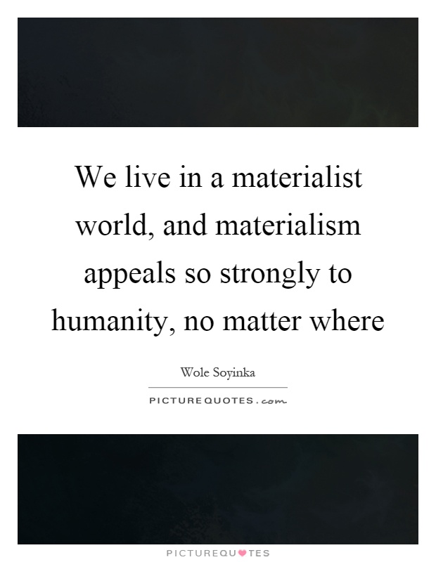 We live in a materialist world, and materialism appeals so strongly to humanity, no matter where Picture Quote #1