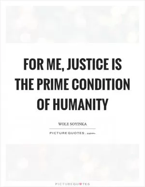 For me, justice is the prime condition of humanity Picture Quote #1