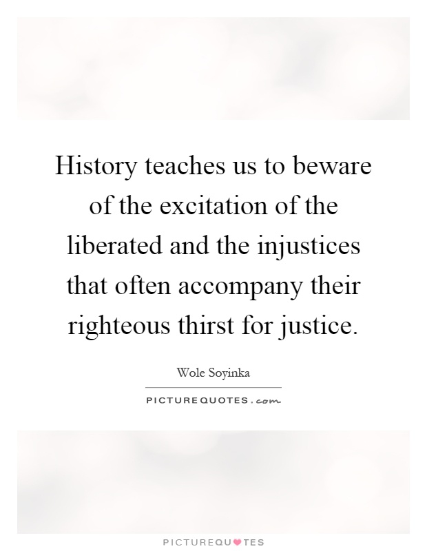 History teaches us to beware of the excitation of the liberated and the injustices that often accompany their righteous thirst for justice Picture Quote #1