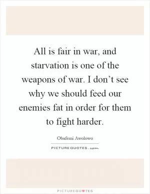 All is fair in war, and starvation is one of the weapons of war. I don’t see why we should feed our enemies fat in order for them to fight harder Picture Quote #1