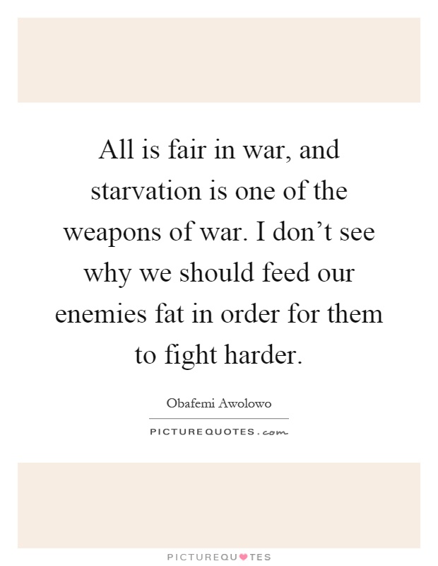 All is fair in war, and starvation is one of the weapons of war. I don't see why we should feed our enemies fat in order for them to fight harder Picture Quote #1