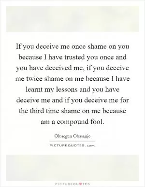 If you deceive me once shame on you because I have trusted you once and you have deceived me, if you deceive me twice shame on me because I have learnt my lessons and you have deceive me and if you deceive me for the third time shame on me because am a compound fool Picture Quote #1