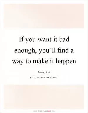 If you want it bad enough, you’ll find a way to make it happen Picture Quote #1