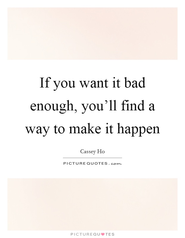 If you want it bad enough, you'll find a way to make it happen Picture Quote #1
