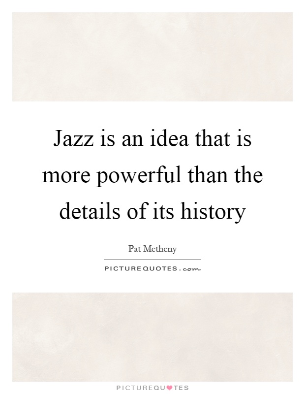 Jazz is an idea that is more powerful than the details of its history Picture Quote #1