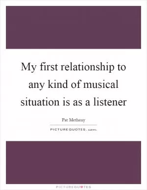 My first relationship to any kind of musical situation is as a listener Picture Quote #1