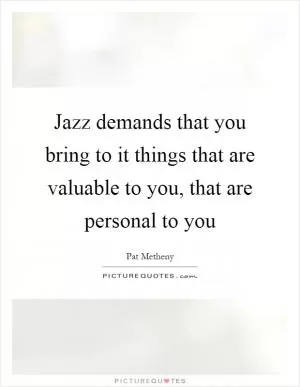 Jazz demands that you bring to it things that are valuable to you, that are personal to you Picture Quote #1