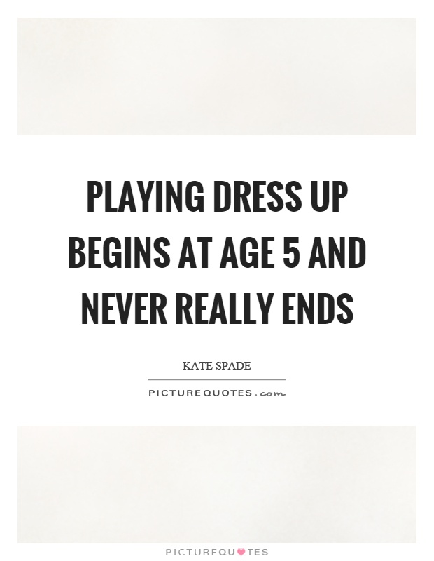 Playing dress up begins at age 5 and never really ends Picture Quote #1