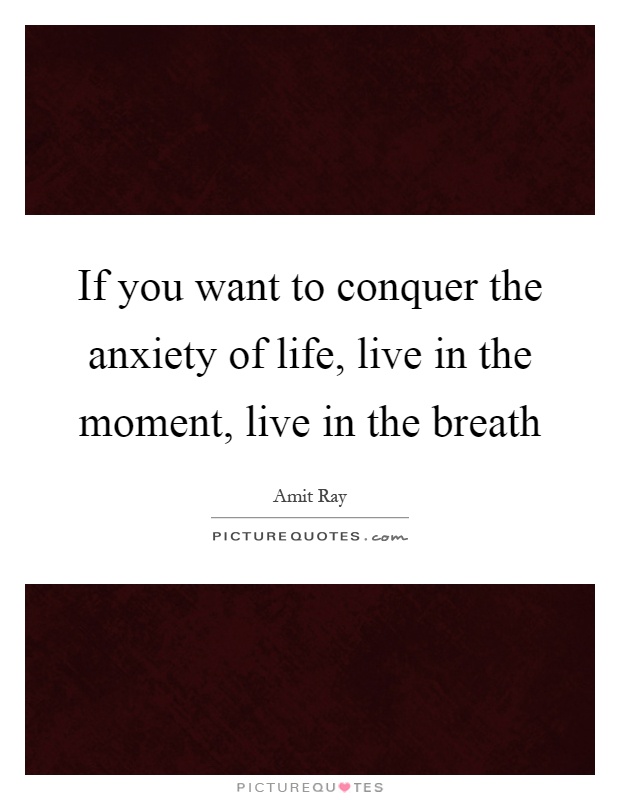 If you want to conquer the anxiety of life, live in the moment, live in the breath Picture Quote #1