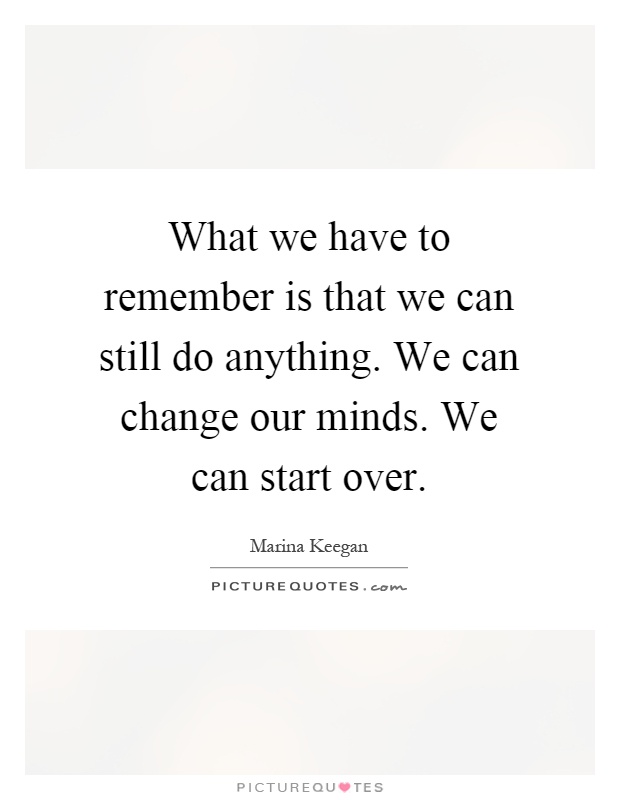 What we have to remember is that we can still do anything. We can change our minds. We can start over Picture Quote #1