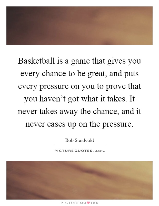 Basketball is a game that gives you every chance to be great, and puts every pressure on you to prove that you haven't got what it takes. It never takes away the chance, and it never eases up on the pressure Picture Quote #1